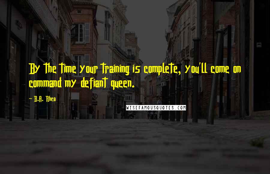 B.A. Rhea Quotes: By the time your training is complete, you'll come on command my defiant queen.