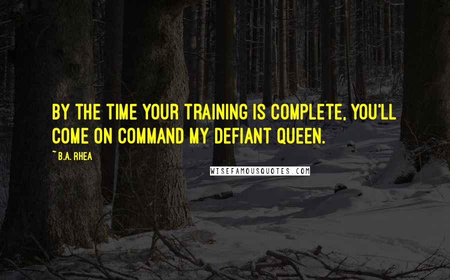 B.A. Rhea Quotes: By the time your training is complete, you'll come on command my defiant queen.