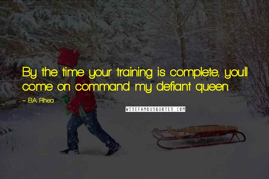 B.A. Rhea Quotes: By the time your training is complete, you'll come on command my defiant queen.