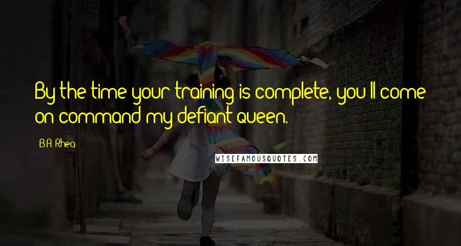 B.A. Rhea Quotes: By the time your training is complete, you'll come on command my defiant queen.