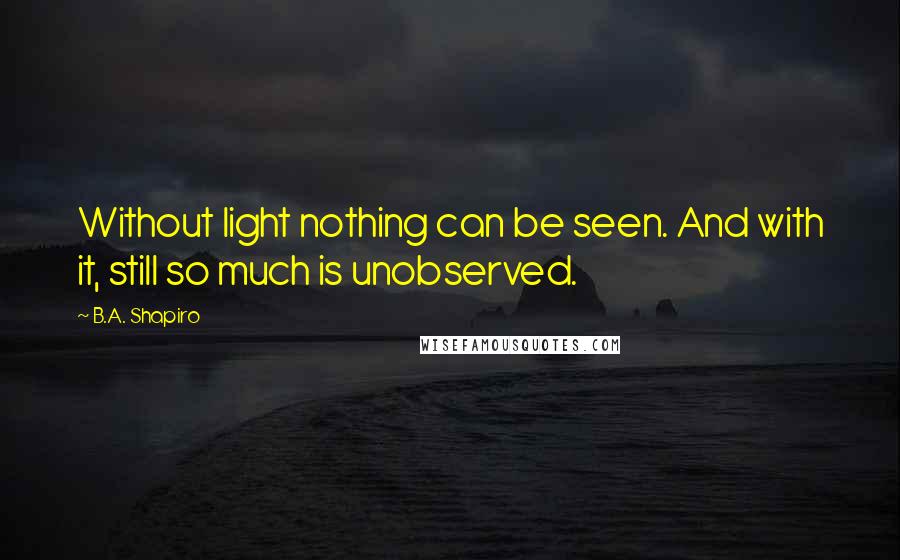 B.A. Shapiro Quotes: Without light nothing can be seen. And with it, still so much is unobserved.