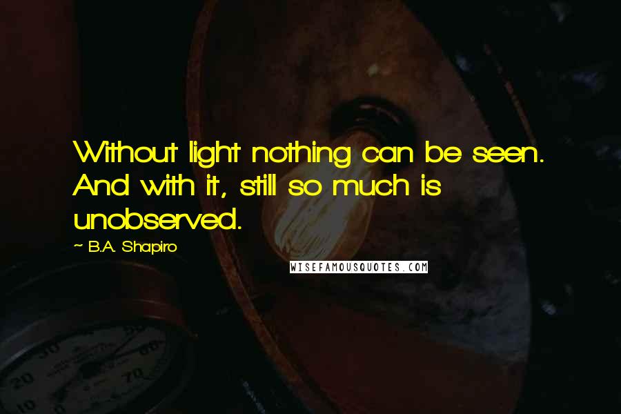 B.A. Shapiro Quotes: Without light nothing can be seen. And with it, still so much is unobserved.