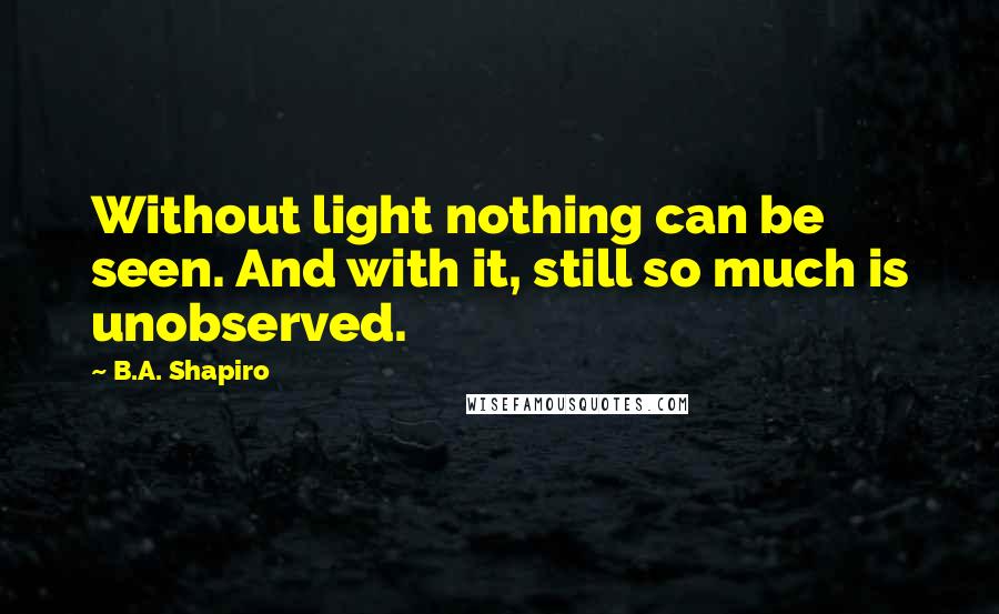 B.A. Shapiro Quotes: Without light nothing can be seen. And with it, still so much is unobserved.