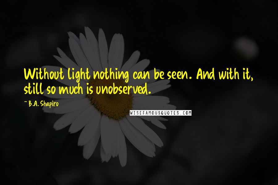 B.A. Shapiro Quotes: Without light nothing can be seen. And with it, still so much is unobserved.