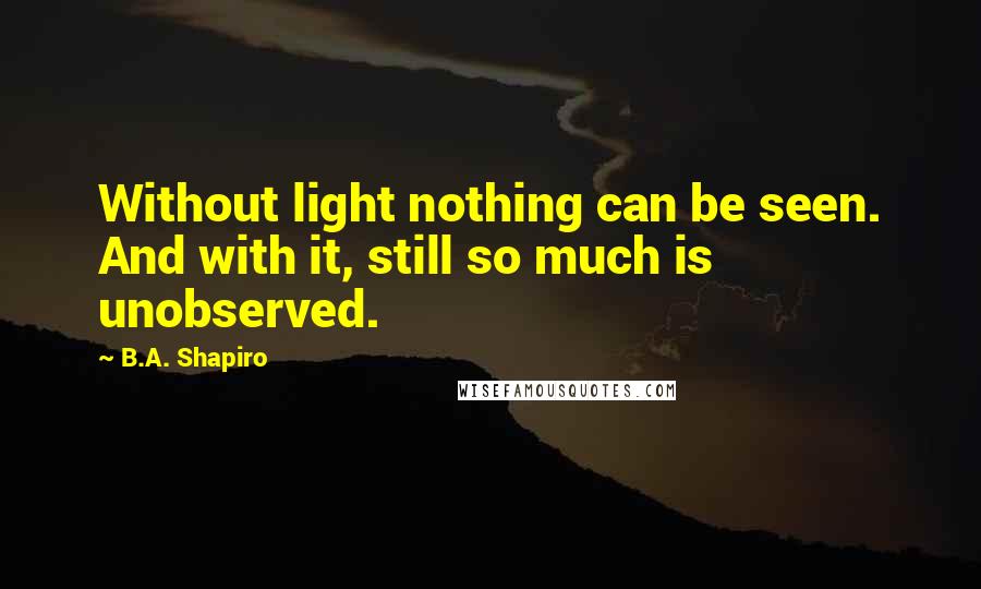 B.A. Shapiro Quotes: Without light nothing can be seen. And with it, still so much is unobserved.