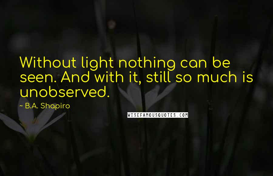 B.A. Shapiro Quotes: Without light nothing can be seen. And with it, still so much is unobserved.