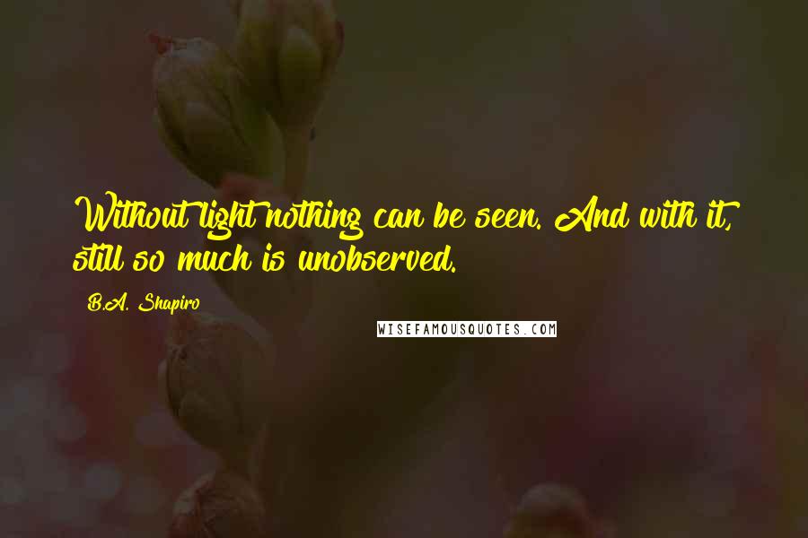 B.A. Shapiro Quotes: Without light nothing can be seen. And with it, still so much is unobserved.