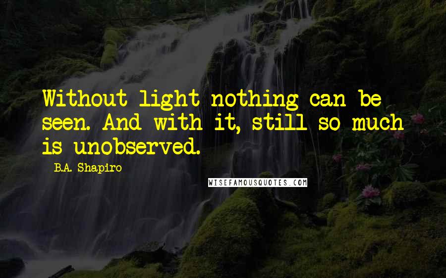 B.A. Shapiro Quotes: Without light nothing can be seen. And with it, still so much is unobserved.