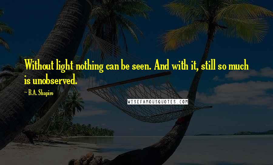 B.A. Shapiro Quotes: Without light nothing can be seen. And with it, still so much is unobserved.