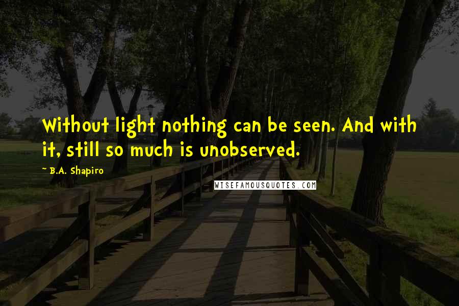 B.A. Shapiro Quotes: Without light nothing can be seen. And with it, still so much is unobserved.