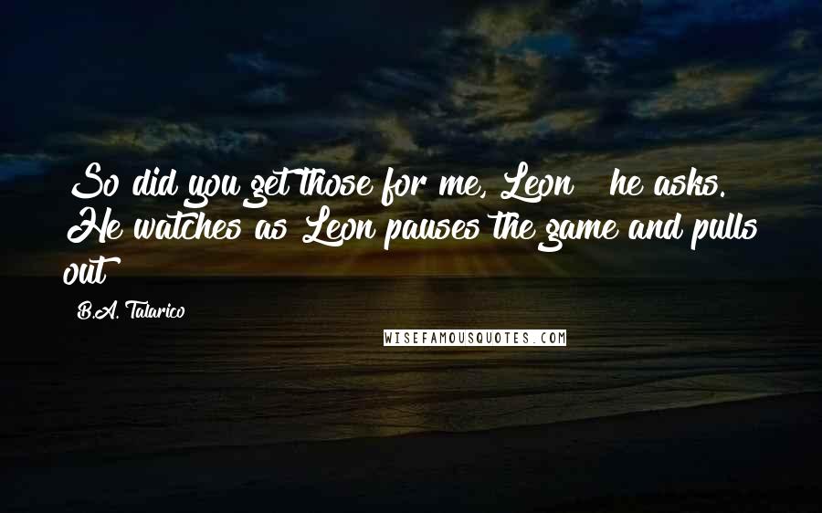 B.A. Talarico Quotes: So did you get those for me, Leon?" he asks. He watches as Leon pauses the game and pulls out