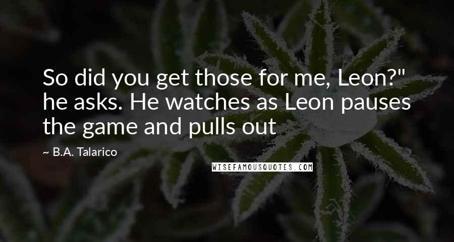 B.A. Talarico Quotes: So did you get those for me, Leon?" he asks. He watches as Leon pauses the game and pulls out