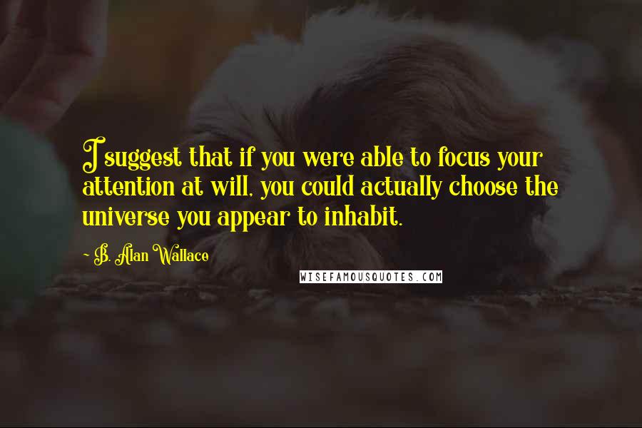 B. Alan Wallace Quotes: I suggest that if you were able to focus your attention at will, you could actually choose the universe you appear to inhabit.