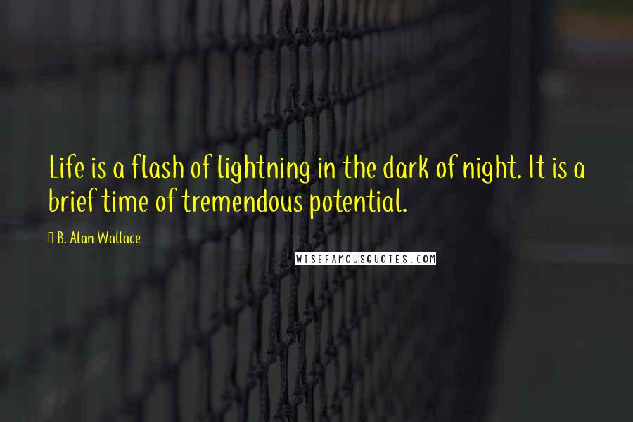 B. Alan Wallace Quotes: Life is a flash of lightning in the dark of night. It is a brief time of tremendous potential.