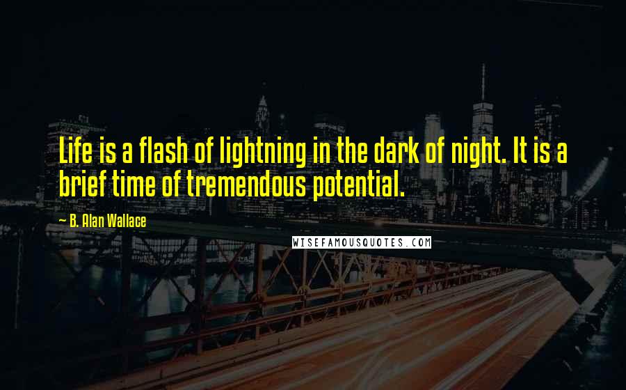 B. Alan Wallace Quotes: Life is a flash of lightning in the dark of night. It is a brief time of tremendous potential.