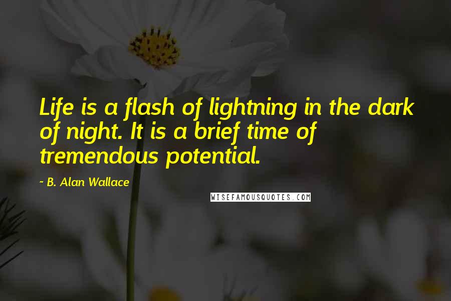 B. Alan Wallace Quotes: Life is a flash of lightning in the dark of night. It is a brief time of tremendous potential.