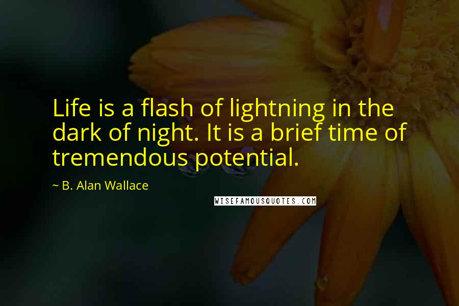 B. Alan Wallace Quotes: Life is a flash of lightning in the dark of night. It is a brief time of tremendous potential.