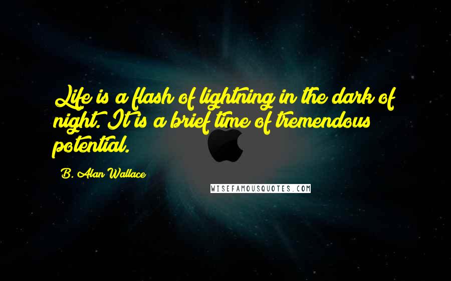 B. Alan Wallace Quotes: Life is a flash of lightning in the dark of night. It is a brief time of tremendous potential.