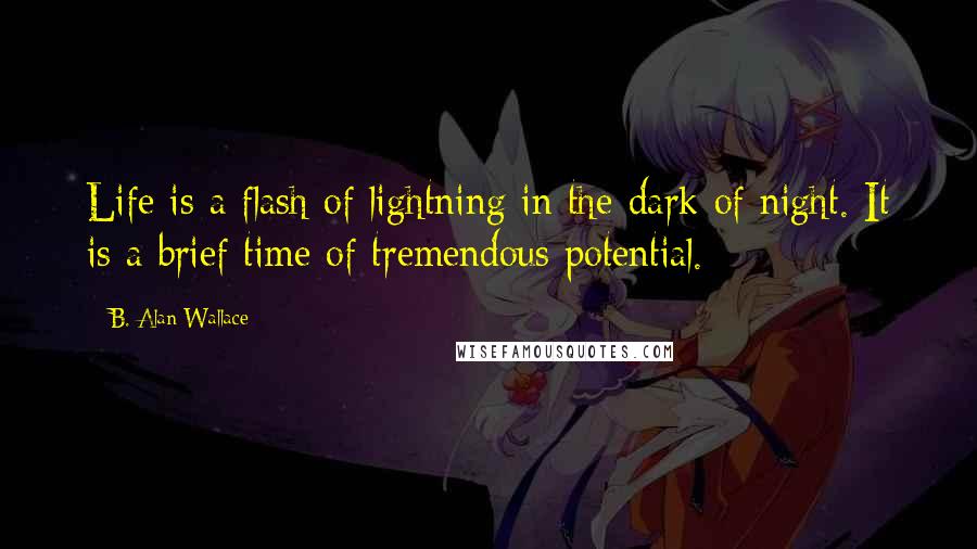 B. Alan Wallace Quotes: Life is a flash of lightning in the dark of night. It is a brief time of tremendous potential.