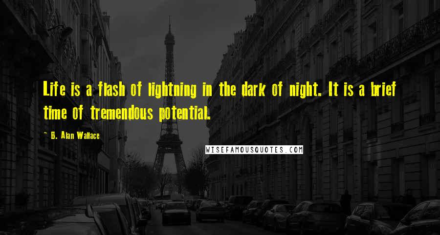 B. Alan Wallace Quotes: Life is a flash of lightning in the dark of night. It is a brief time of tremendous potential.