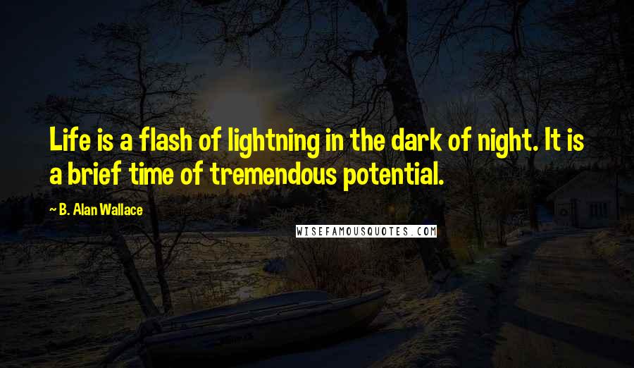 B. Alan Wallace Quotes: Life is a flash of lightning in the dark of night. It is a brief time of tremendous potential.