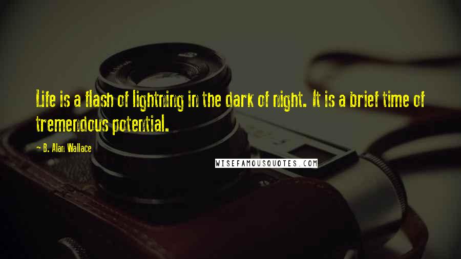 B. Alan Wallace Quotes: Life is a flash of lightning in the dark of night. It is a brief time of tremendous potential.