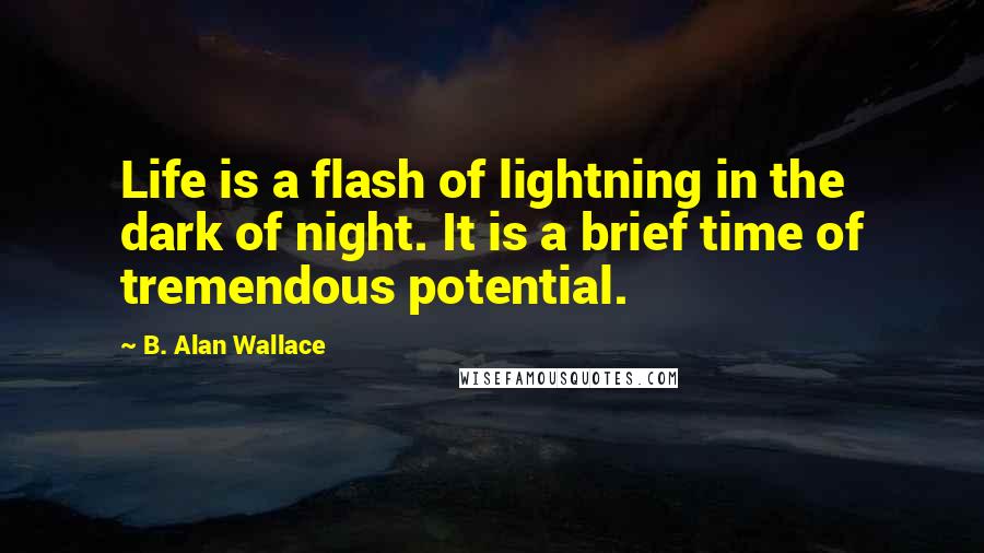 B. Alan Wallace Quotes: Life is a flash of lightning in the dark of night. It is a brief time of tremendous potential.