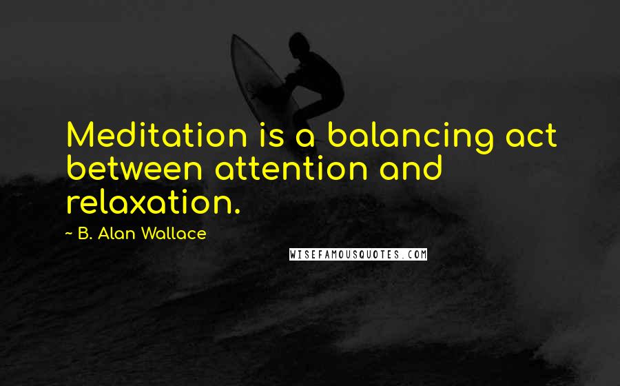 B. Alan Wallace Quotes: Meditation is a balancing act between attention and relaxation.