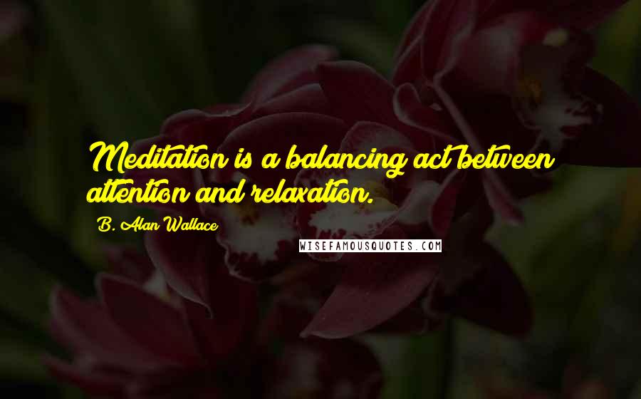 B. Alan Wallace Quotes: Meditation is a balancing act between attention and relaxation.