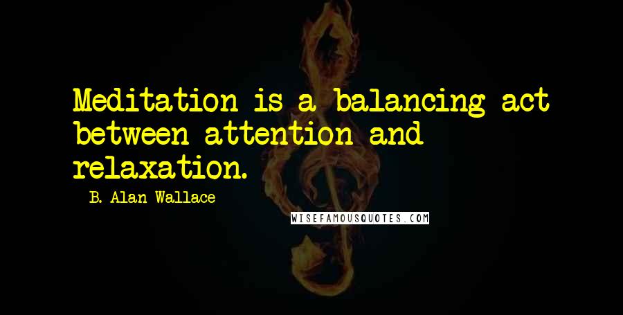B. Alan Wallace Quotes: Meditation is a balancing act between attention and relaxation.