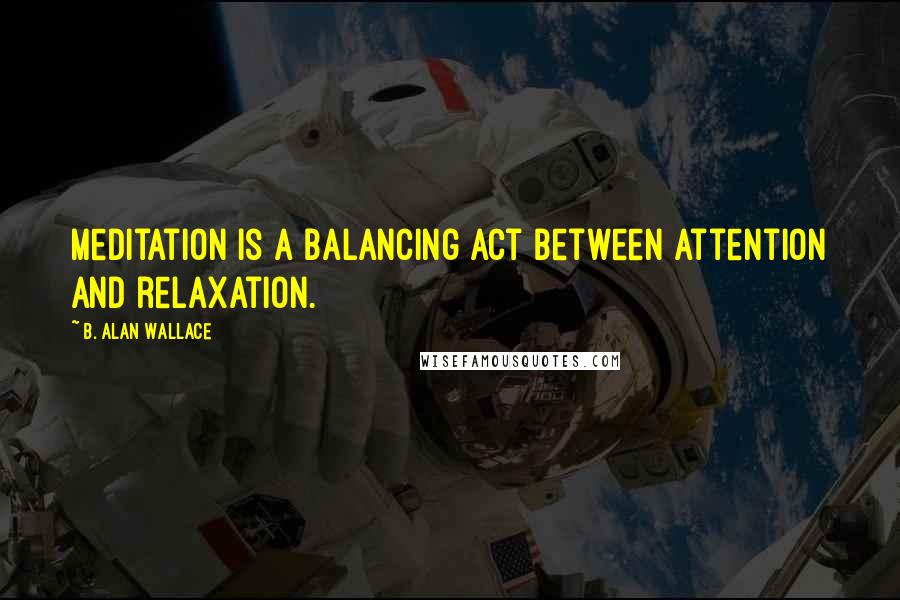 B. Alan Wallace Quotes: Meditation is a balancing act between attention and relaxation.