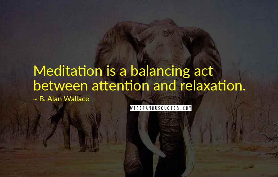 B. Alan Wallace Quotes: Meditation is a balancing act between attention and relaxation.