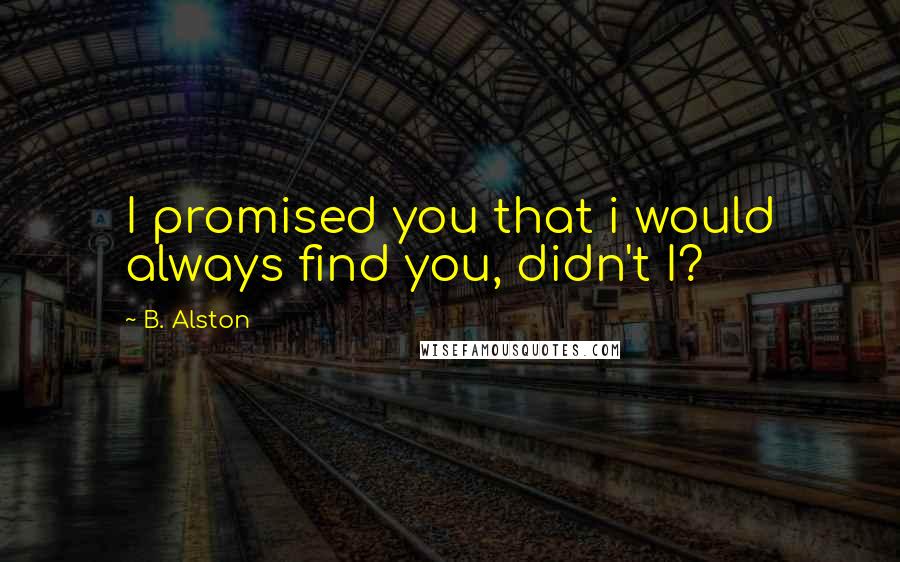 B. Alston Quotes: I promised you that i would always find you, didn't I?