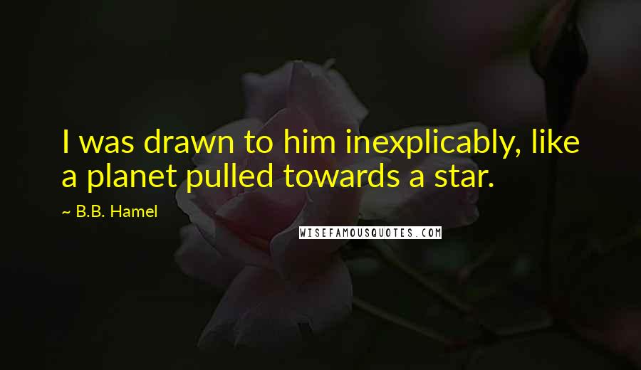 B.B. Hamel Quotes: I was drawn to him inexplicably, like a planet pulled towards a star.