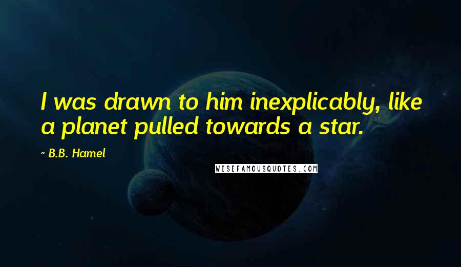 B.B. Hamel Quotes: I was drawn to him inexplicably, like a planet pulled towards a star.