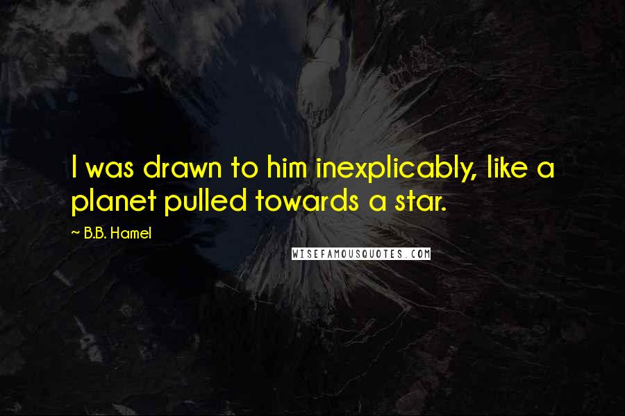 B.B. Hamel Quotes: I was drawn to him inexplicably, like a planet pulled towards a star.