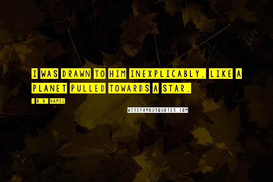 B.B. Hamel Quotes: I was drawn to him inexplicably, like a planet pulled towards a star.