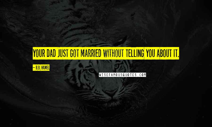 B.B. Hamel Quotes: your dad just got married without telling you about it.