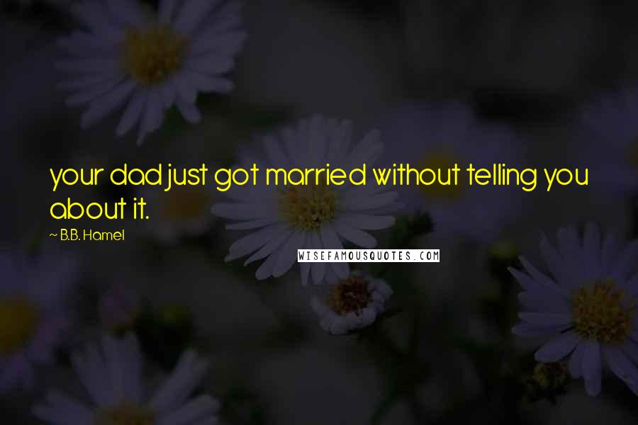 B.B. Hamel Quotes: your dad just got married without telling you about it.