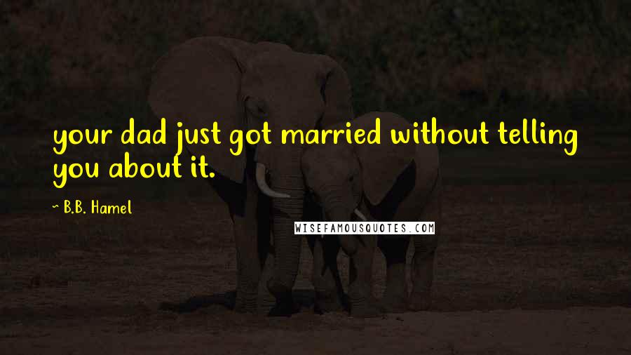 B.B. Hamel Quotes: your dad just got married without telling you about it.