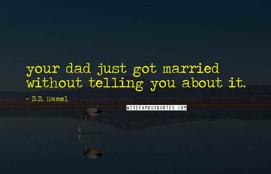 B.B. Hamel Quotes: your dad just got married without telling you about it.