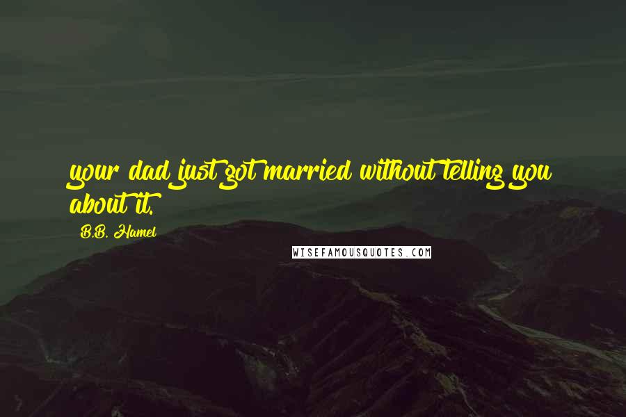 B.B. Hamel Quotes: your dad just got married without telling you about it.