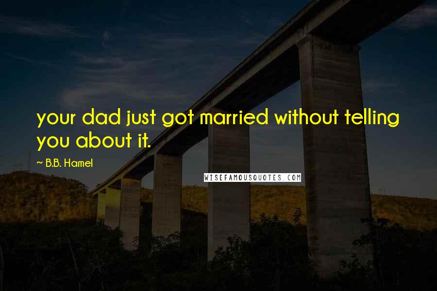 B.B. Hamel Quotes: your dad just got married without telling you about it.