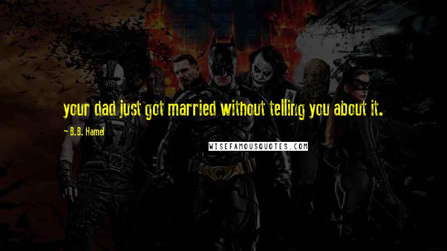 B.B. Hamel Quotes: your dad just got married without telling you about it.