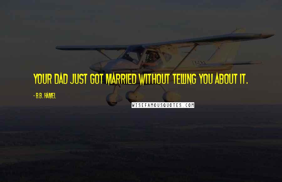 B.B. Hamel Quotes: your dad just got married without telling you about it.