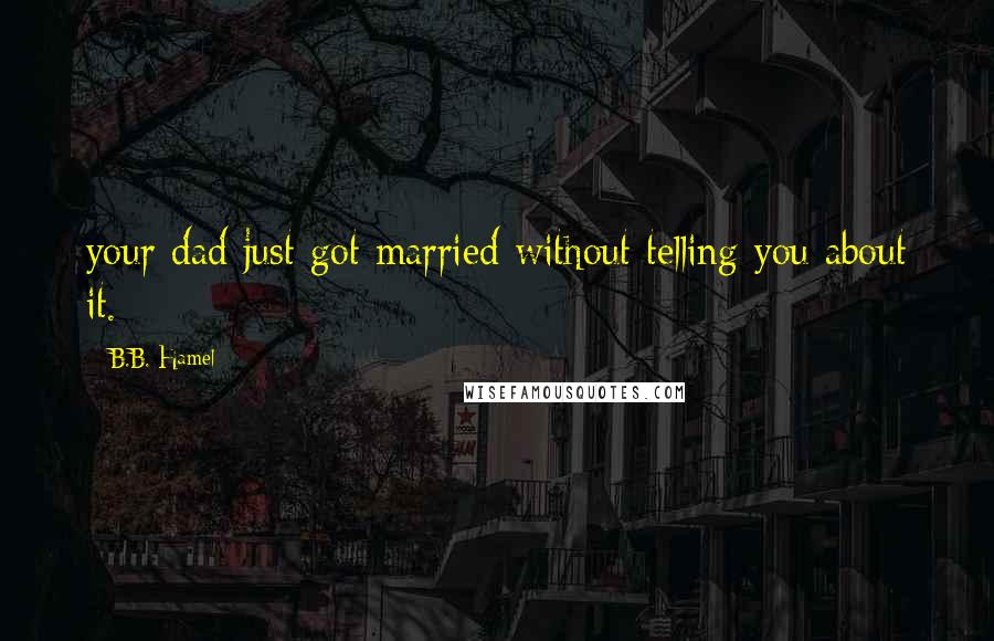 B.B. Hamel Quotes: your dad just got married without telling you about it.