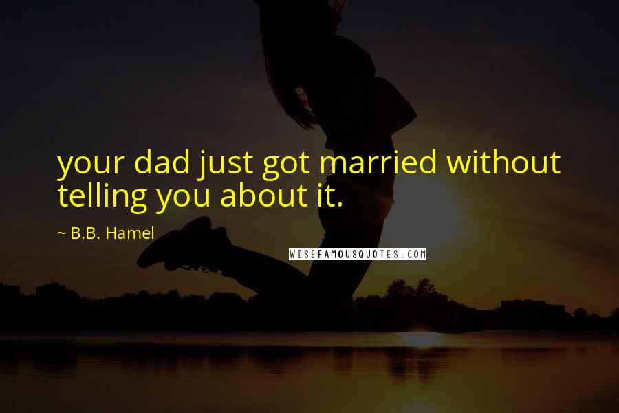 B.B. Hamel Quotes: your dad just got married without telling you about it.