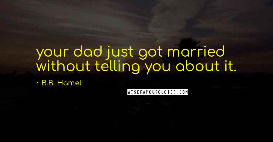 B.B. Hamel Quotes: your dad just got married without telling you about it.