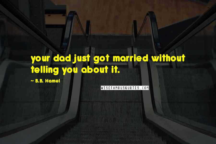 B.B. Hamel Quotes: your dad just got married without telling you about it.