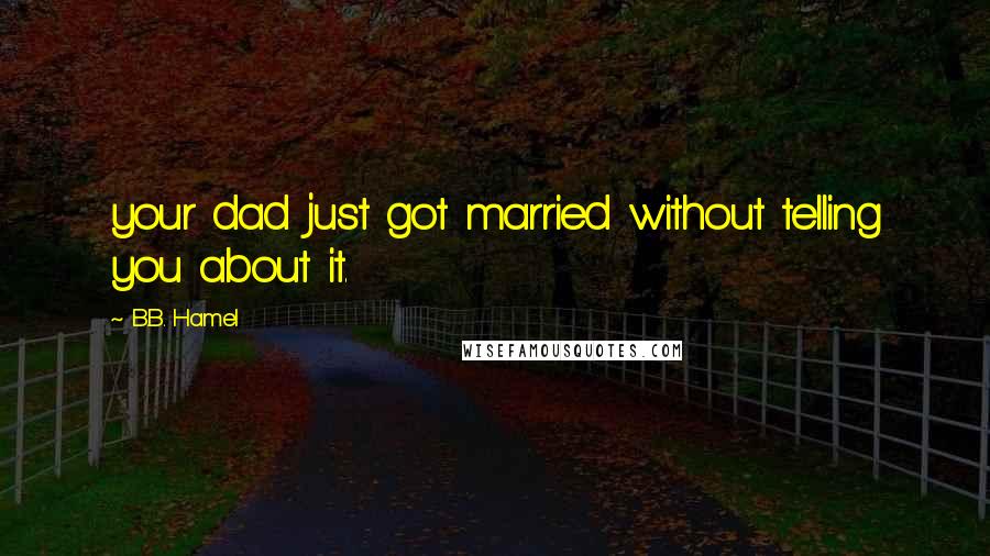 B.B. Hamel Quotes: your dad just got married without telling you about it.